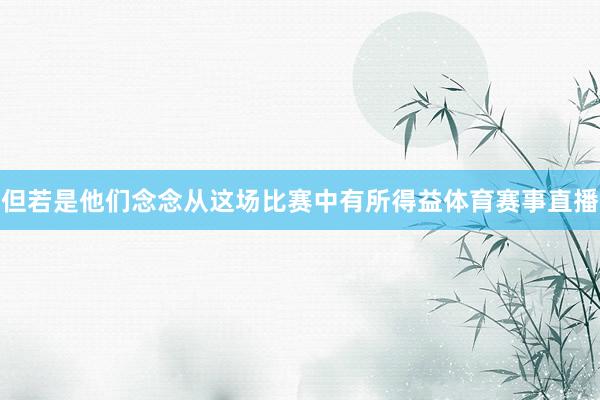 但若是他们念念从这场比赛中有所得益体育赛事直播