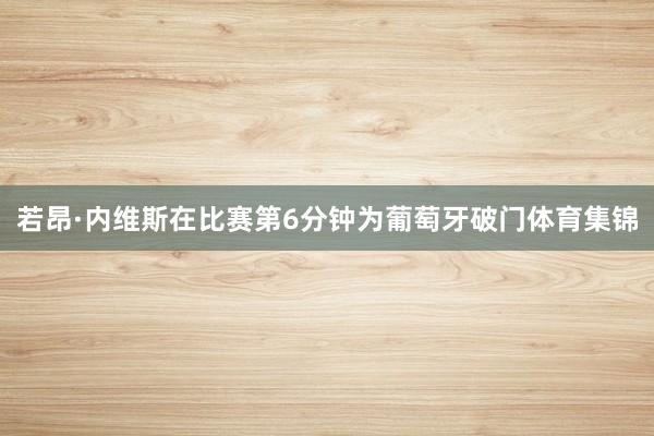 若昂·内维斯在比赛第6分钟为葡萄牙破门体育集锦
