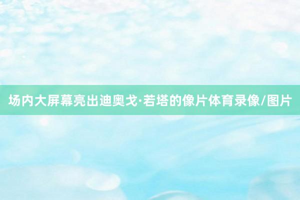 场内大屏幕亮出迪奥戈·若塔的像片体育录像/图片