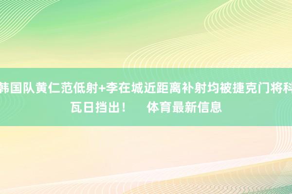 韩国队黄仁范低射+李在城近距离补射均被捷克门将科瓦日挡出！    体育最新信息
