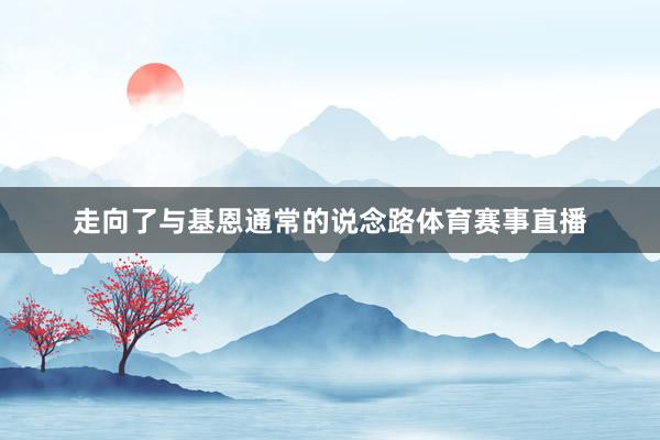 走向了与基恩通常的说念路体育赛事直播