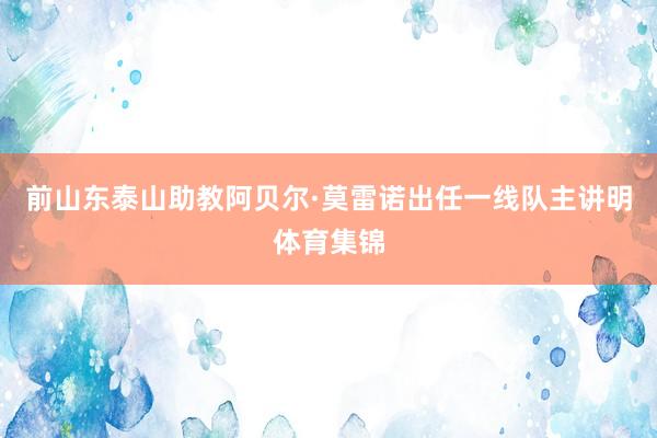 前山东泰山助教阿贝尔·莫雷诺出任一线队主讲明体育集锦