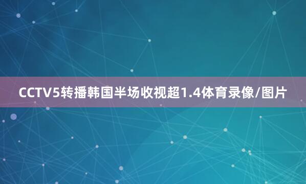 CCTV5转播韩国半场收视超1.4体育录像/图片