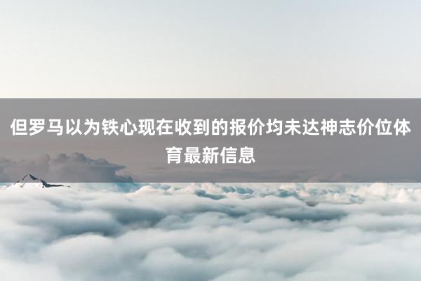 但罗马以为铁心现在收到的报价均未达神志价位体育最新信息