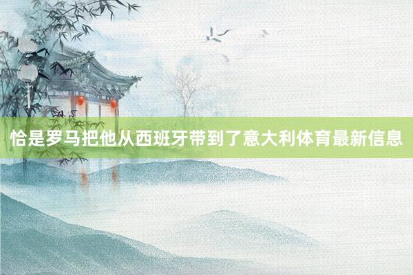 恰是罗马把他从西班牙带到了意大利体育最新信息