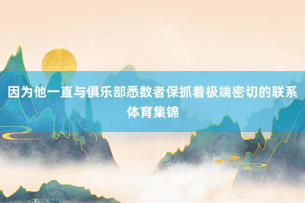 因为他一直与俱乐部悉数者保抓着极端密切的联系体育集锦