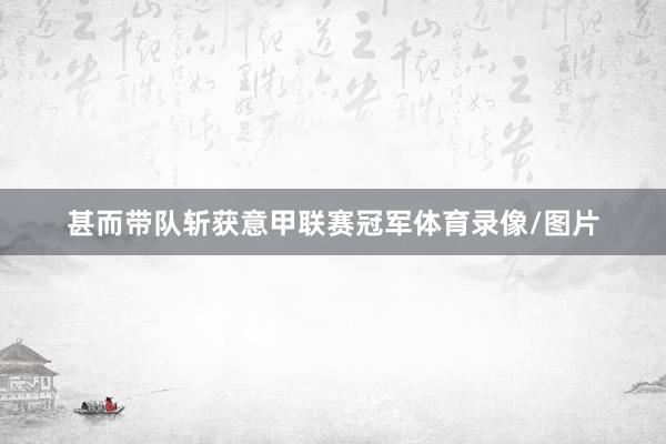 甚而带队斩获意甲联赛冠军体育录像/图片