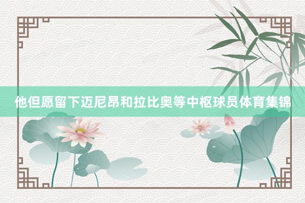 他但愿留下迈尼昂和拉比奥等中枢球员体育集锦