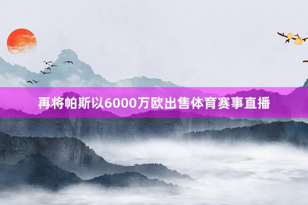 再将帕斯以6000万欧出售体育赛事直播