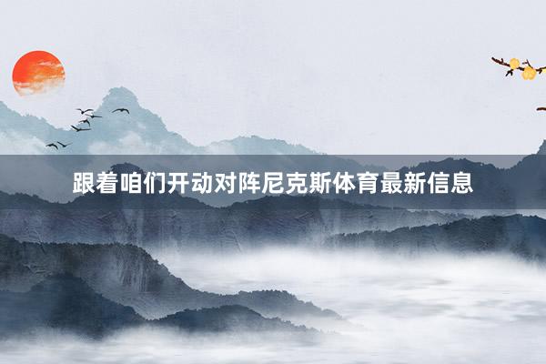 跟着咱们开动对阵尼克斯体育最新信息