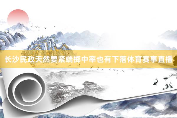 长沙民政天然要紧端掷中率也有下落体育赛事直播