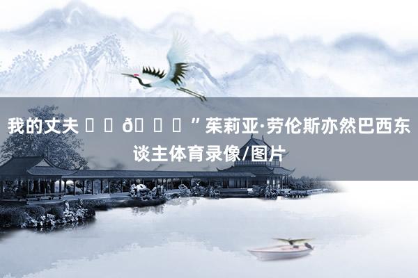 我的丈夫 ❤️💍”茱莉亚·劳伦斯亦然巴西东谈主体育录像/图片